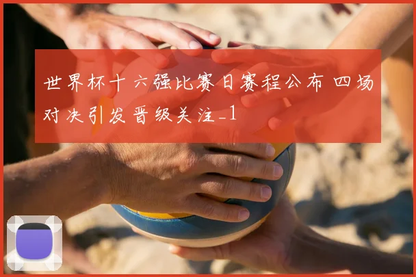 世界杯十六强比赛日赛程公布 四场对决引发晋级关注_1