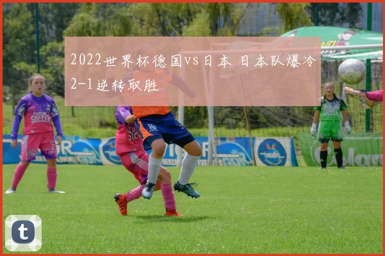 2022世界杯德国vs日本 日本队爆冷2-1逆转取胜