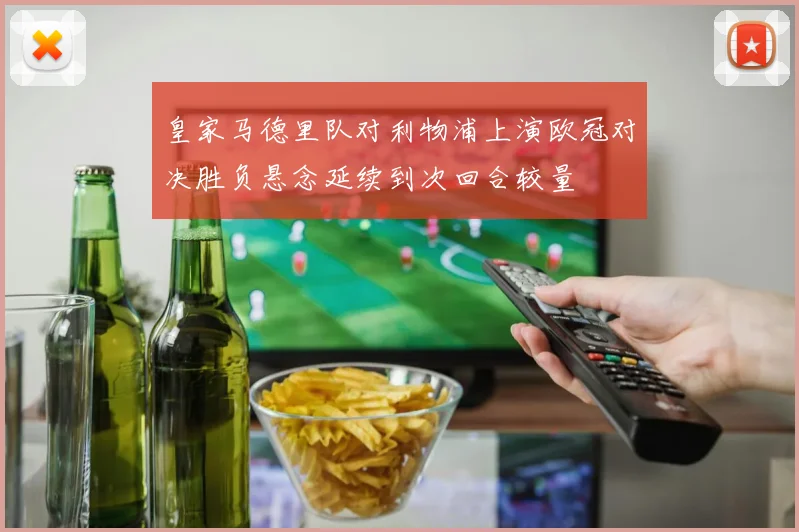 皇家马德里队对利物浦上演欧冠对决胜负悬念延续到次回合较量