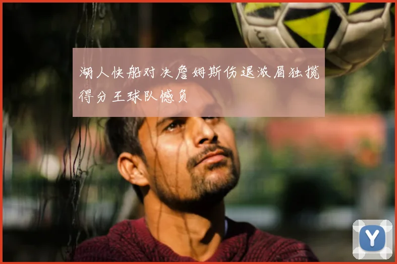 湖人快船对决詹姆斯伤退浓眉独揽得分王球队憾负
