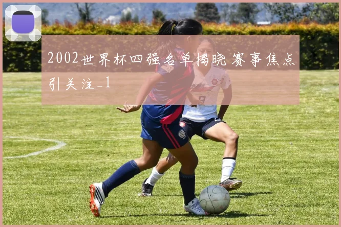 2002世界杯四强名单揭晓 赛事焦点引关注_1