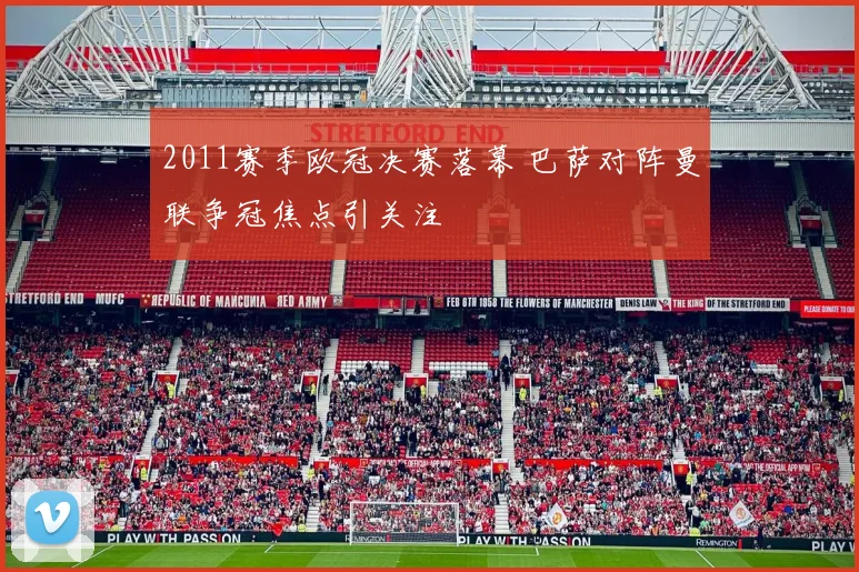 2011赛季欧冠决赛落幕 巴萨对阵曼联争冠焦点引关注