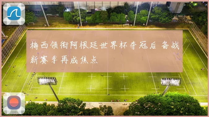 梅西领衔阿根廷世界杯夺冠后 备战新赛季再成焦点