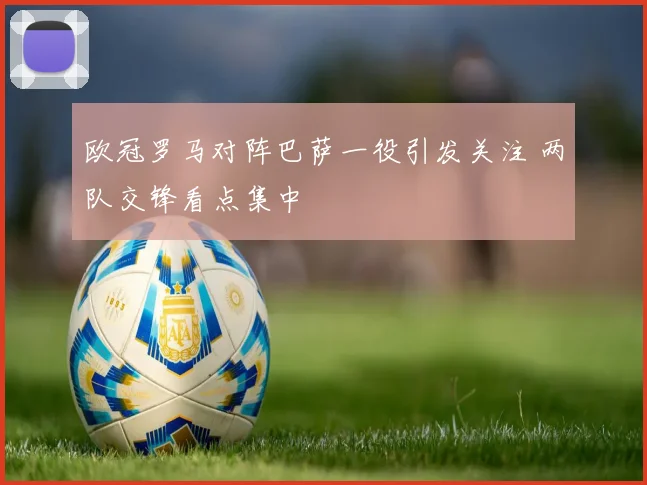 欧冠罗马对阵巴萨一役引发关注 两队交锋看点集中