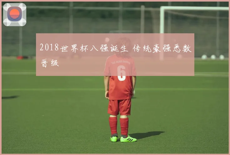 2018世界杯八强诞生 传统豪强悉数晋级