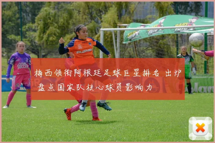 梅西领衔阿根廷足球巨星排名 出炉 盘点国家队核心球员影响力