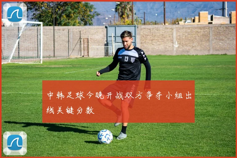 中韩足球今晚开战双方争夺小组出线关键分数