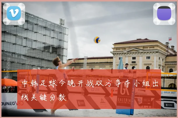 中韩足球今晚开战双方争夺小组出线关键分数