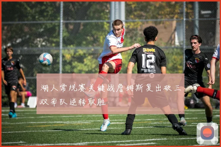 湖人常规赛关键战詹姆斯复出砍三双率队逆转取胜