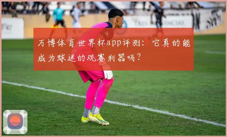 万博体育世界杯app评测：它真的能成为球迷的观赛利器吗？