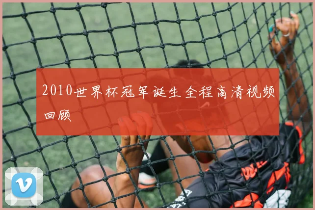 2010世界杯冠军诞生全程高清视频回顾