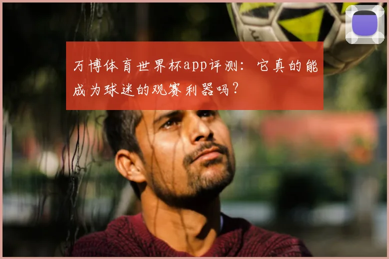 万博体育世界杯app评测:它真的能成为球迷的观赛利器吗?