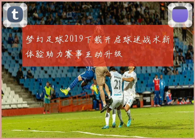 梦幻足球2019下载开启球迷战术新体验助力赛事互动升级