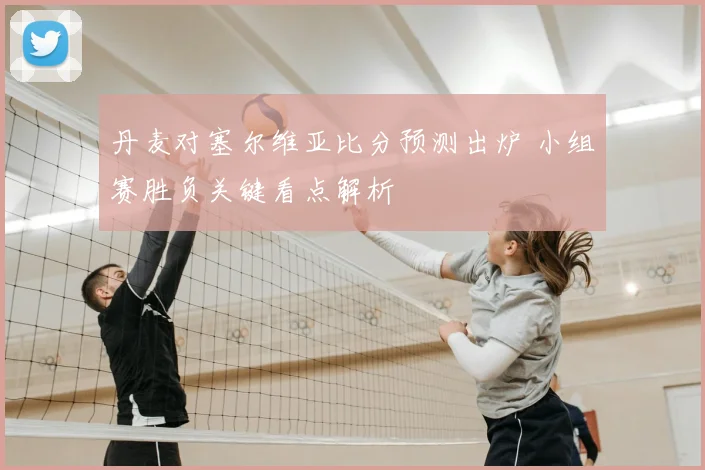 丹麦对塞尔维亚比分预测出炉 小组赛胜负关键看点解析